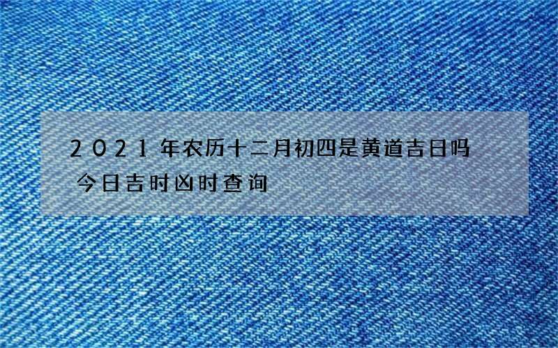 2021年农历十二月初四是黄道吉日吗 今日吉时凶时查询